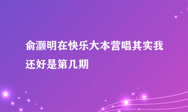 俞灏明在快乐大本营唱其实我还好是第几期