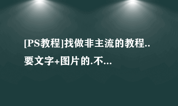 [PS教程]找做非主流的教程..要文字+图片的.不要视频..