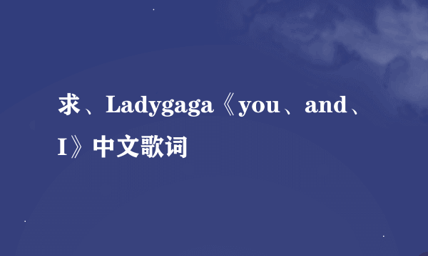 求、Ladygaga《you、and、I》中文歌词