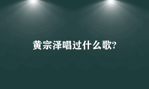 黄宗泽唱过什么歌?