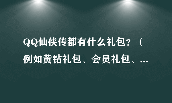 QQ仙侠传都有什么礼包？（例如黄钻礼包、会员礼包、游戏人生特权礼包等等）