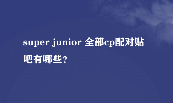 super junior 全部cp配对贴吧有哪些？