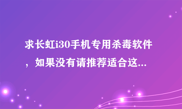 求长虹i30手机专用杀毒软件，如果没有请推荐适合这款手机的杀毒软件，谢谢！