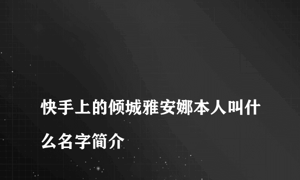 
快手上的倾城雅安娜本人叫什么名字简介

