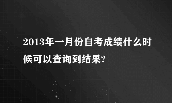 2013年一月份自考成绩什么时候可以查询到结果?