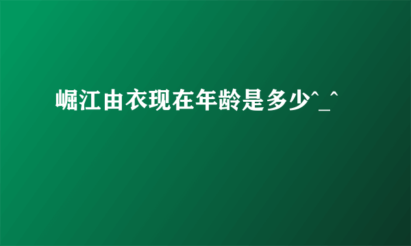 崛江由衣现在年龄是多少^_^