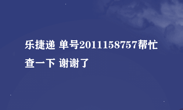 乐捷递 单号2011158757帮忙查一下 谢谢了