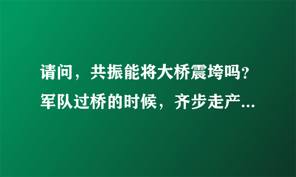 请问，共振能将大桥震垮吗？军队过桥的时候，齐步走产生的共振，会将大桥震垮吗？