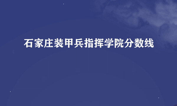 石家庄装甲兵指挥学院分数线