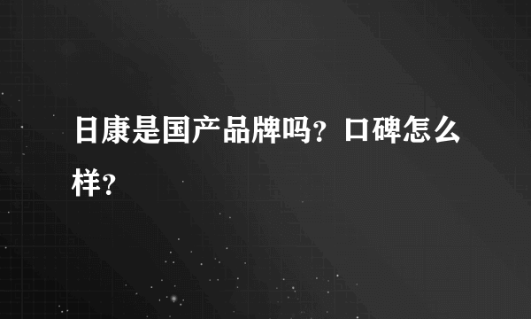 日康是国产品牌吗？口碑怎么样？