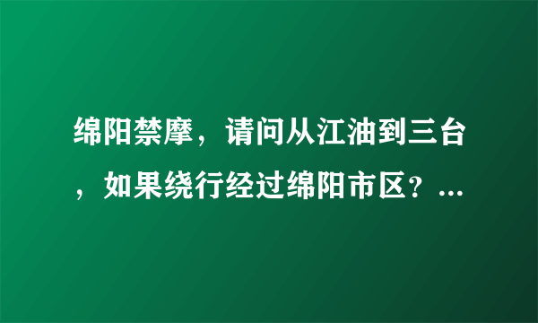 绵阳禁摩，请问从江油到三台，如果绕行经过绵阳市区？谢谢如果能有地图就更好了。。。