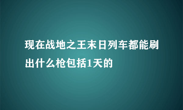 现在战地之王末日列车都能刷出什么枪包括1天的