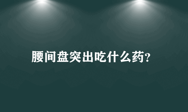 腰间盘突出吃什么药？