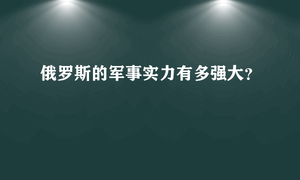 俄罗斯的军事实力有多强大？