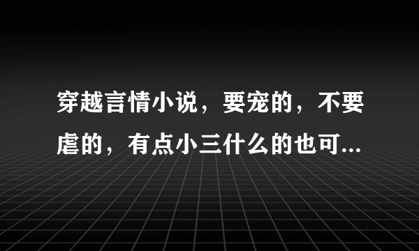 穿越言情小说，要宠的，不要虐的，有点小三什么的也可以，但男女都要感情忠一...也不要太长的，100