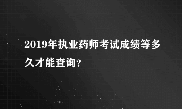 2019年执业药师考试成绩等多久才能查询？