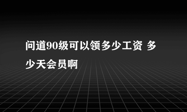 问道90级可以领多少工资 多少天会员啊