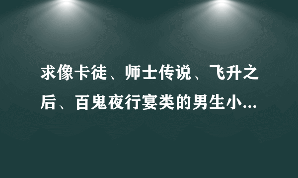 求像卡徒、师士传说、飞升之后、百鬼夜行宴类的男生小说，像一曲定江山、宫心为上、微微、姚水儿的女生小