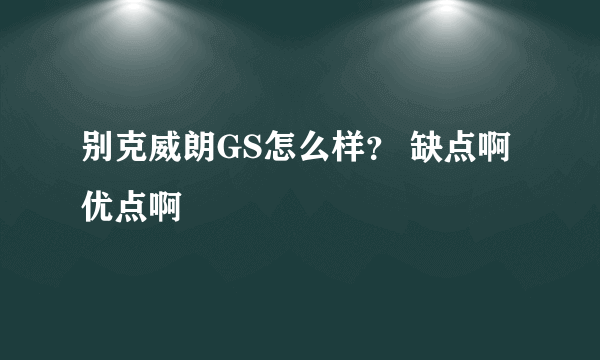 别克威朗GS怎么样？ 缺点啊优点啊