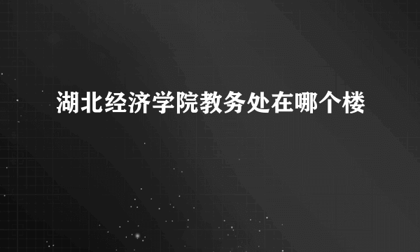 湖北经济学院教务处在哪个楼