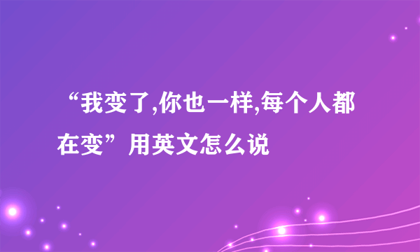 “我变了,你也一样,每个人都在变”用英文怎么说