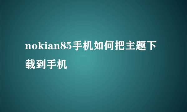 nokian85手机如何把主题下载到手机