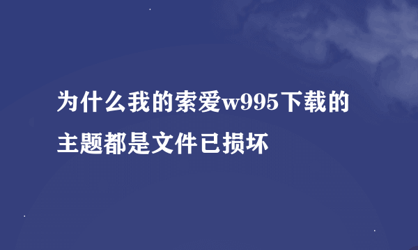 为什么我的索爱w995下载的主题都是文件已损坏