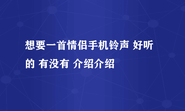 想要一首情侣手机铃声 好听的 有没有 介绍介绍