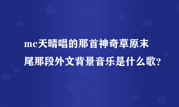 mc天晴唱的那首神奇草原末尾那段外文背景音乐是什么歌？