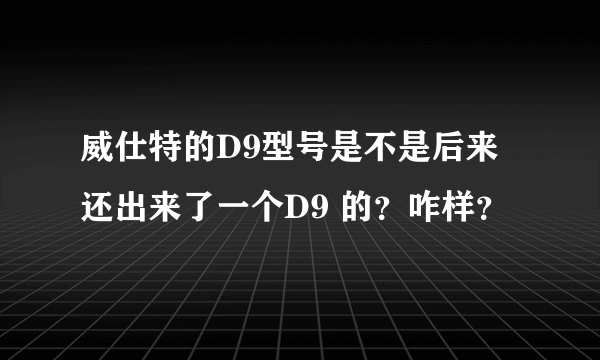 威仕特的D9型号是不是后来还出来了一个D9 的？咋样？