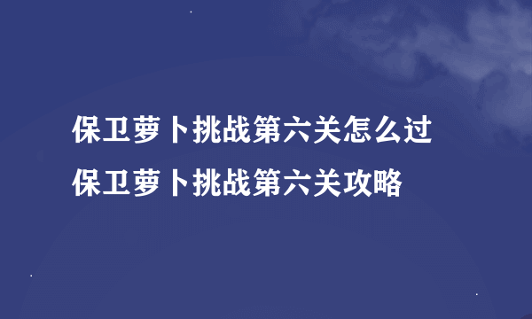 保卫萝卜挑战第六关怎么过 保卫萝卜挑战第六关攻略