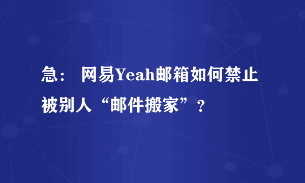 急： 网易Yeah邮箱如何禁止被别人“邮件搬家”？