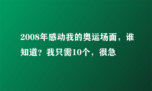 2008年感动我的奥运场面，谁知道？我只需10个，很急