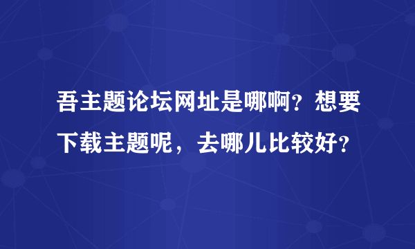 吾主题论坛网址是哪啊？想要下载主题呢，去哪儿比较好？