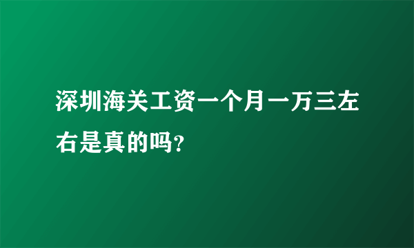 深圳海关工资一个月一万三左右是真的吗？