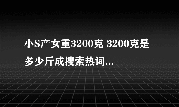 小S产女重3200克 3200克是多少斤成搜索热词麻烦告诉我