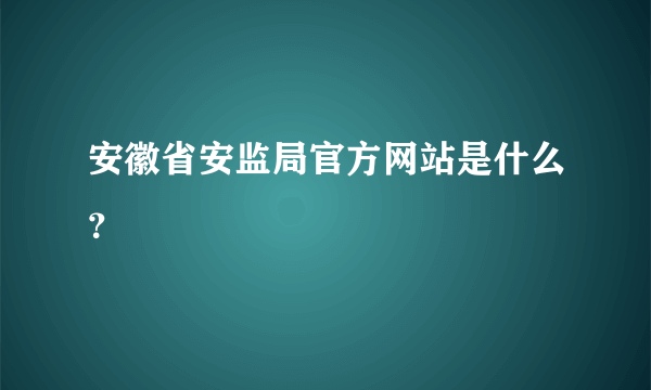 安徽省安监局官方网站是什么？