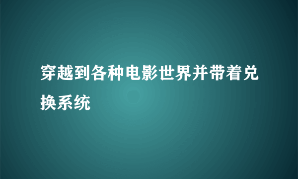 穿越到各种电影世界并带着兑换系统