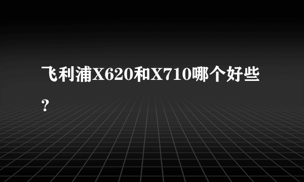 飞利浦X620和X710哪个好些？