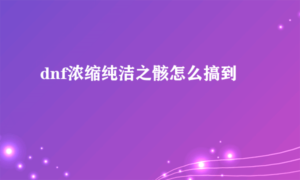 dnf浓缩纯洁之骸怎么搞到