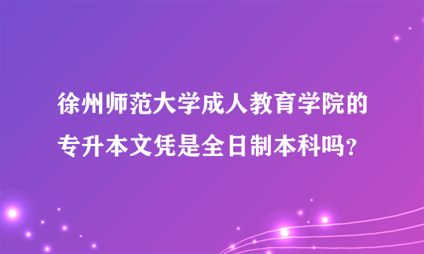 徐州师范大学成人教育学院的专升本文凭是全日制本科吗？