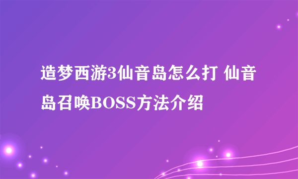 造梦西游3仙音岛怎么打 仙音岛召唤BOSS方法介绍