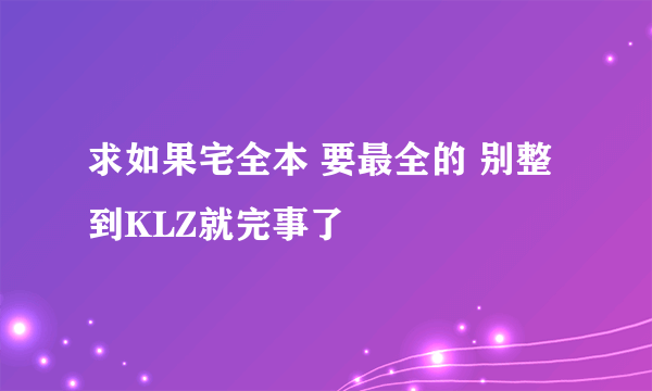 求如果宅全本 要最全的 别整到KLZ就完事了