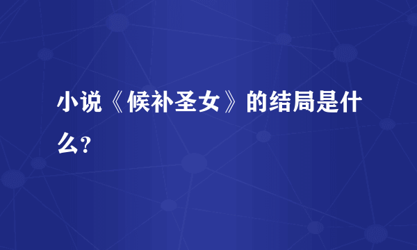 小说《候补圣女》的结局是什么？