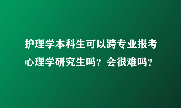 护理学本科生可以跨专业报考心理学研究生吗？会很难吗？