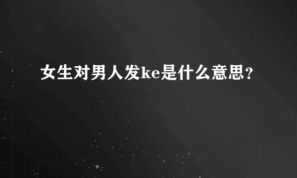 女生对男人发ke是什么意思？