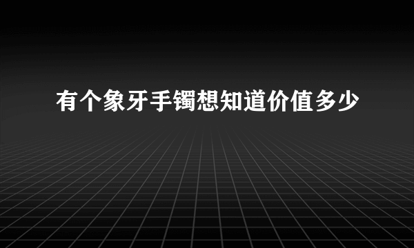 有个象牙手镯想知道价值多少