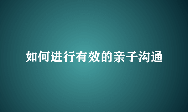 如何进行有效的亲子沟通