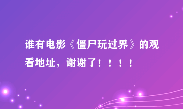 谁有电影《僵尸玩过界》的观看地址，谢谢了！！！！