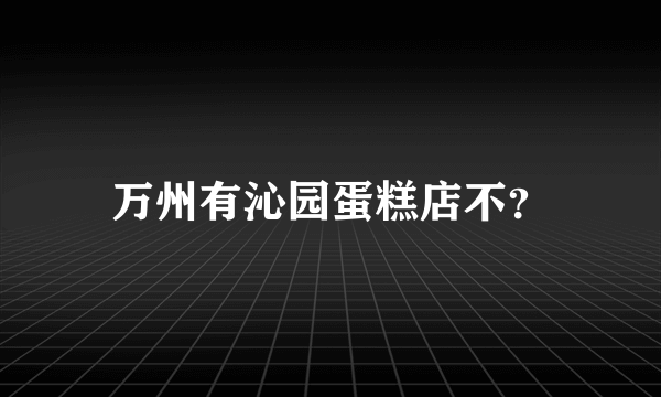 万州有沁园蛋糕店不？